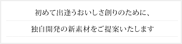 初めて出逢うおいしさ創りのために、独自開発の新素材をご提案いたします